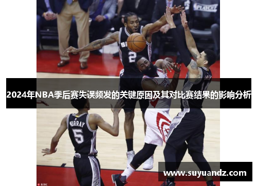 2024年NBA季后赛失误频发的关键原因及其对比赛结果的影响分析